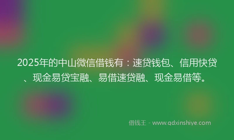 2025年的中山微信借钱有：速贷钱包、信用快贷、现金易贷宝融、易借速贷融、现金易借等。