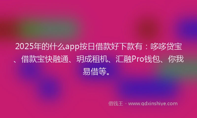 2025年的什么app按日借款好下款有：哆哆贷宝、借款宝快融通、玥成租机、汇融Pro钱包、你我易借等。