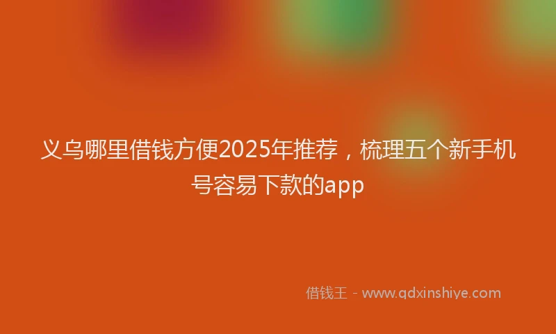 义乌哪里借钱方便2025年推荐，梳理五个新手机号容易下款的app