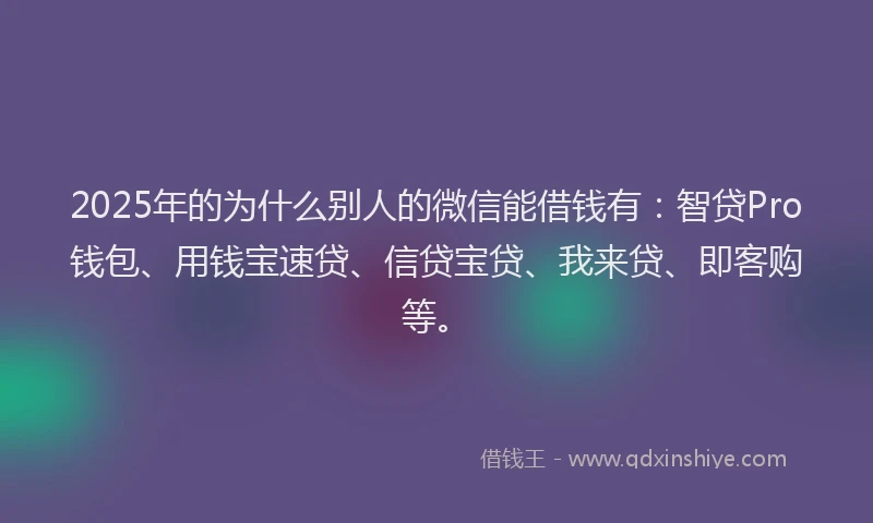 2025年的为什么别人的微信能借钱有：智贷Pro钱包、用钱宝速贷、信贷宝贷、我来贷、即客购等。