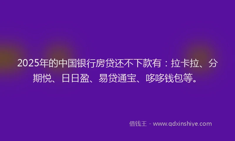 2025年的中国银行房贷还不下款有：拉卡拉、分期悦、日日盈、易贷通宝、哆哆钱包等。