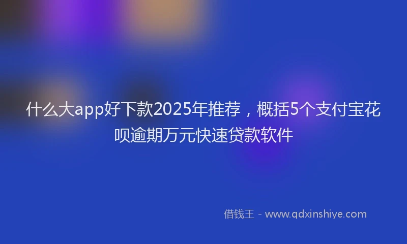 什么大app好下款2025年推荐，概括5个支付宝花呗逾期万元快速贷款软件