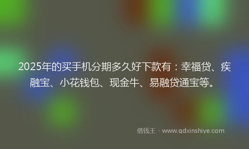 2025年的买手机分期多久好下款有：幸福贷、疾融宝、小花钱包、现金牛、易融贷通宝等。