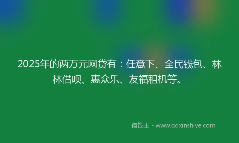 2025年的两万元网贷有：任意下、全民钱包、林林借呗、惠众乐、友福租机等。