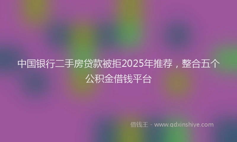 中国银行二手房贷款被拒2025年推荐，整合五个公积金借钱平台