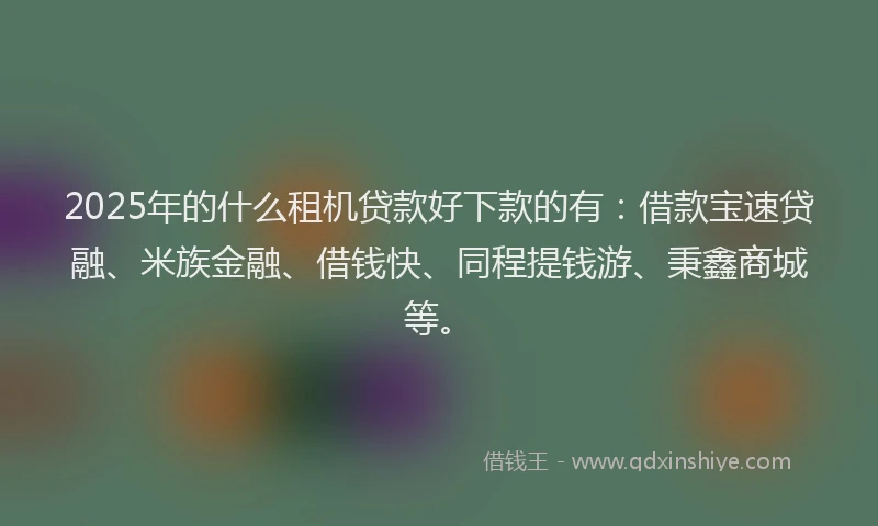 2025年的什么租机贷款好下款的有：借款宝速贷融、米族金融、借钱快、同程提钱游、秉鑫商城等。