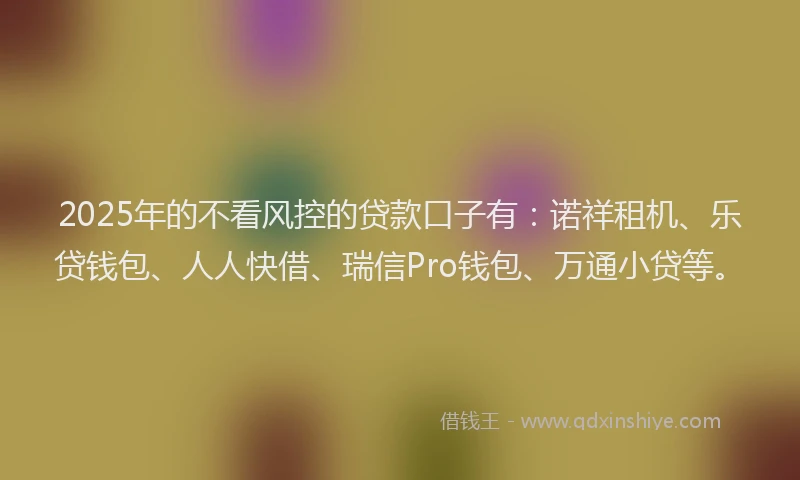 2025年的不看风控的贷款口子有：诺祥租机、乐贷钱包、人人快借、瑞信Pro钱包、万通小贷等。