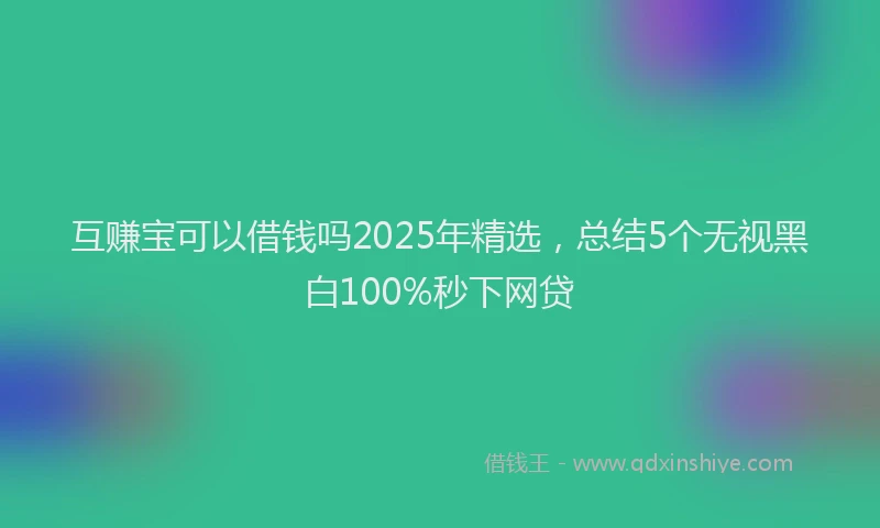 互赚宝可以借钱吗2025年精选，总结5个无视黑白100%秒下网贷