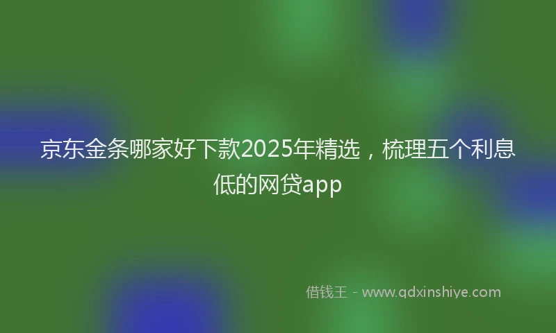 京东金条哪家好下款2025年精选，梳理五个利息低的网贷app