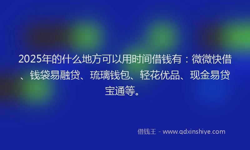 2025年的什么地方可以用时间借钱有：微微快借、钱袋易融贷、琉璃钱包、轻花优品、现金易贷宝通等。