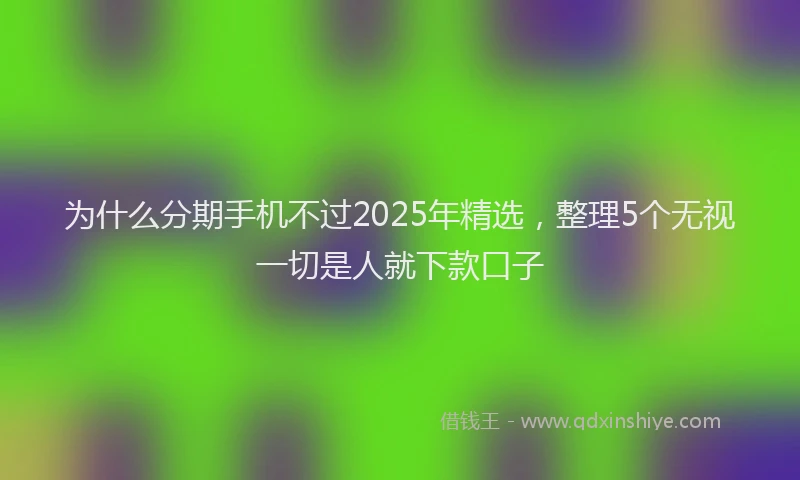 为什么分期手机不过2025年精选，整理5个无视一切是人就下款口子