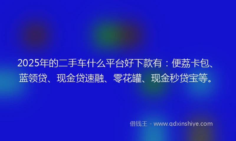 2025年的二手车什么平台好下款有：便荔卡包、蓝领贷、现金贷速融、零花罐、现金秒贷宝等。