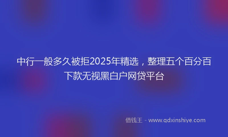 中行一般多久被拒2025年精选，整理五个百分百下款无视黑白户网贷平台