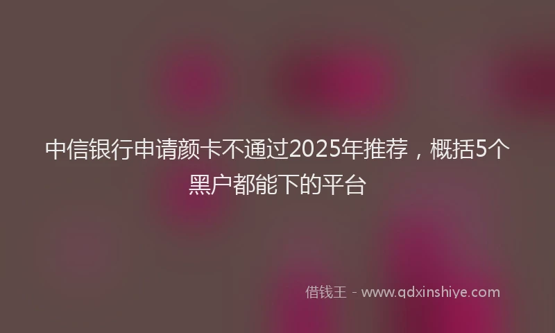 中信银行申请颜卡不通过2025年推荐，概括5个黑户都能下的平台
