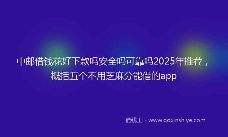 中邮借钱花好下款吗安全吗可靠吗2025年推荐，概括五个不用芝麻分能借的app
