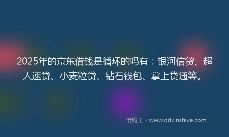 2025年的京东借钱是循环的吗有：银河信贷、超人速贷、小麦粒贷、钻石钱包、掌上贷通等。