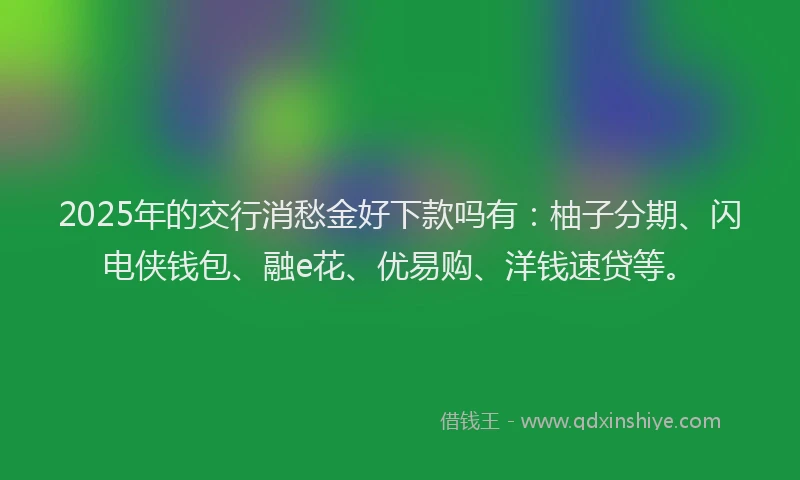 2025年的交行消愁金好下款吗有：柚子分期、闪电侠钱包、融e花、优易购、洋钱速贷等。
