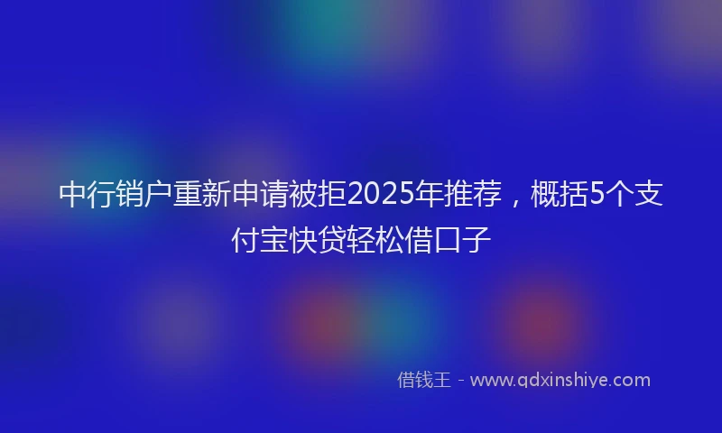 中行销户重新申请被拒2025年推荐，概括5个支付宝快贷轻松借口子