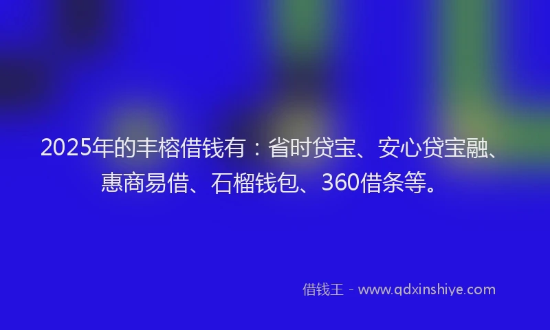 2025年的丰榕借钱有：省时贷宝、安心贷宝融、惠商易借、石榴钱包、360借条等。