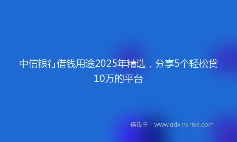 中信银行借钱用途2025年精选，分享5个轻松贷10万的平台