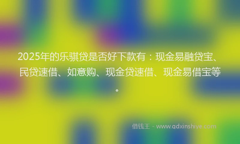 2025年的乐骐贷是否好下款有：现金易融贷宝、民贷速借、如意购、现金贷速借、现金易借宝等。