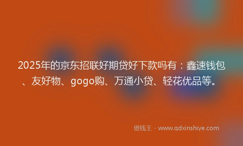2025年的京东招联好期贷好下款吗有：鑫速钱包、友好物、gogo购、万通小贷、轻花优品等。