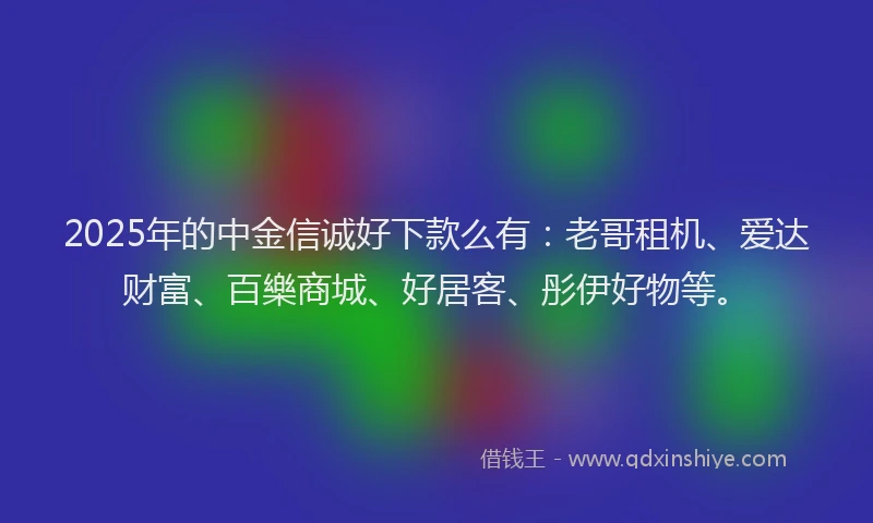 2025年的中金信诚好下款么有：老哥租机、爱达财富、百樂商城、好居客、彤伊好物等。