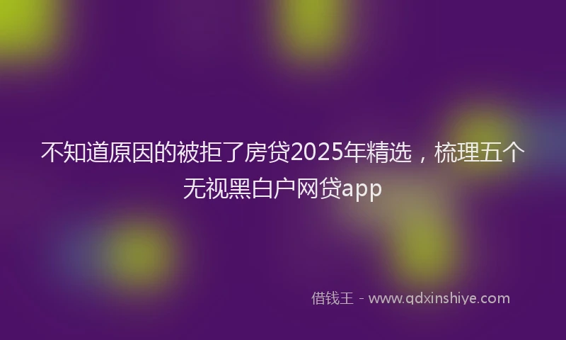 不知道原因的被拒了房贷2025年精选，梳理五个无视黑白户网贷app