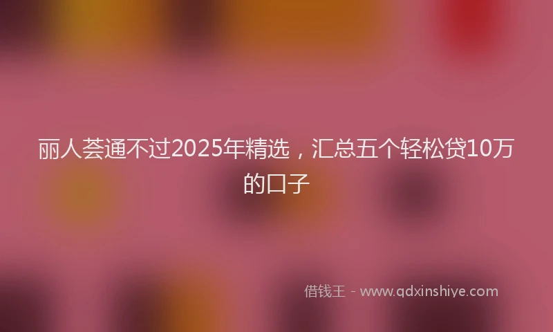 丽人荟通不过2025年精选，汇总五个轻松贷10万的口子