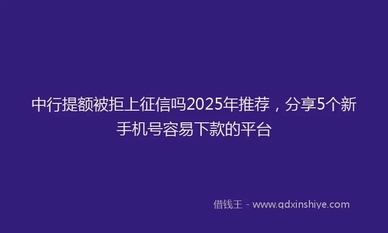 中行提额被拒上征信吗2025年推荐，分享5个新手机号容易下款的平台