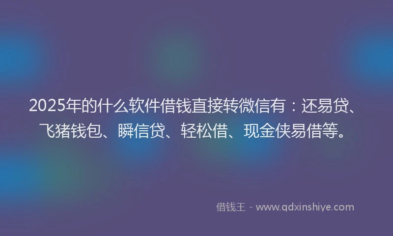 2025年的什么软件借钱直接转微信有：还易贷、飞猪钱包、瞬信贷、轻松借、现金侠易借等。
