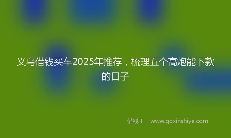 义乌借钱买车2025年推荐，梳理五个高炮能下款的口子