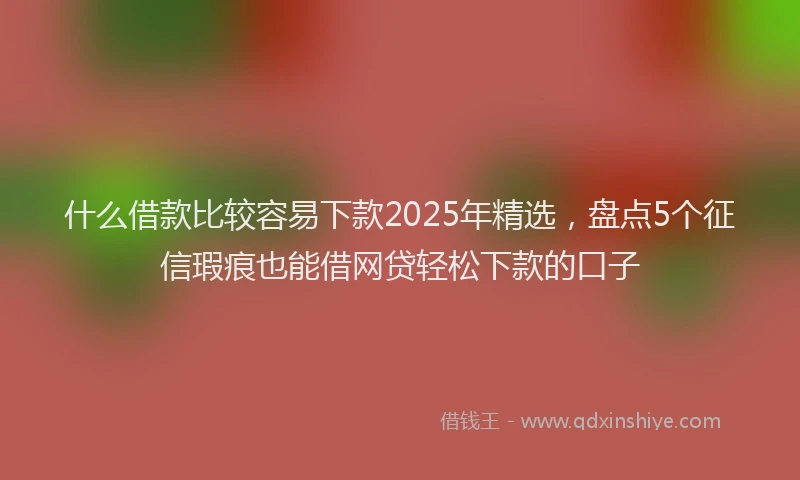 什么借款比较容易下款2025年精选，盘点5个征信瑕疵也能借网贷轻松下款的口子