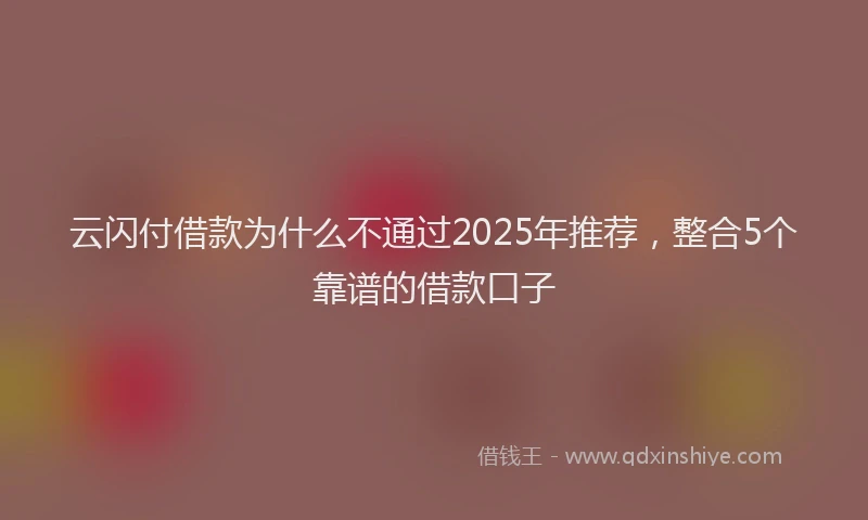 云闪付借款为什么不通过2025年推荐，整合5个靠谱的借款口子