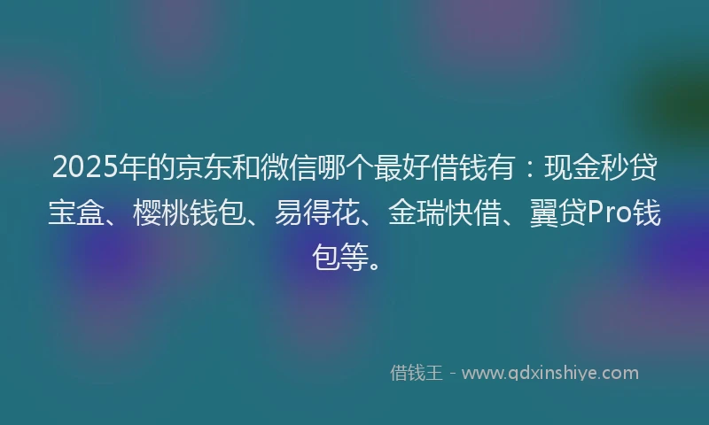 2025年的京东和微信哪个最好借钱有：现金秒贷宝盒、樱桃钱包、易得花、金瑞快借、翼贷Pro钱包等。