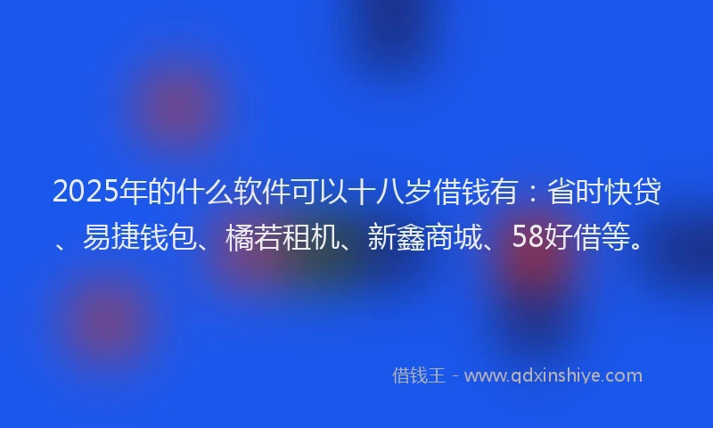 2025年的什么软件可以十八岁借钱有：省时快贷、易捷钱包、橘若租机、新鑫商城、58好借等。