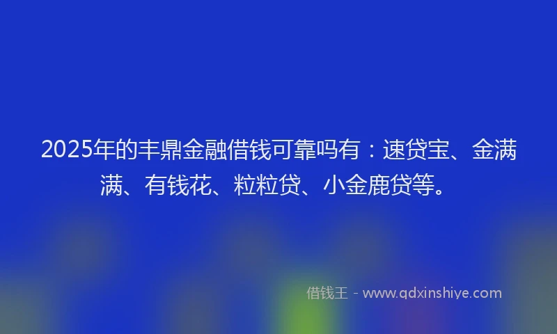 2025年的丰鼎金融借钱可靠吗有：速贷宝、金满满、有钱花、粒粒贷、小金鹿贷等。