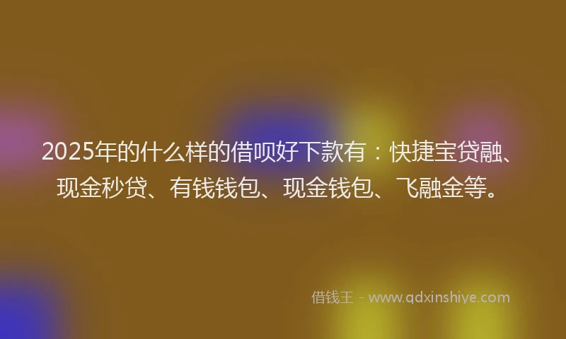 2025年的什么样的借呗好下款有：快捷宝贷融、现金秒贷、有钱钱包、现金钱包、飞融金等。