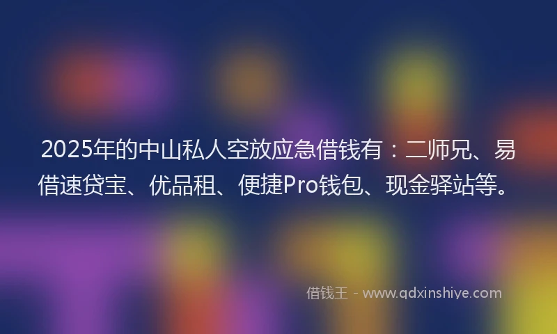2025年的中山私人空放应急借钱有：二师兄、易借速贷宝、优品租、便捷Pro钱包、现金驿站等。