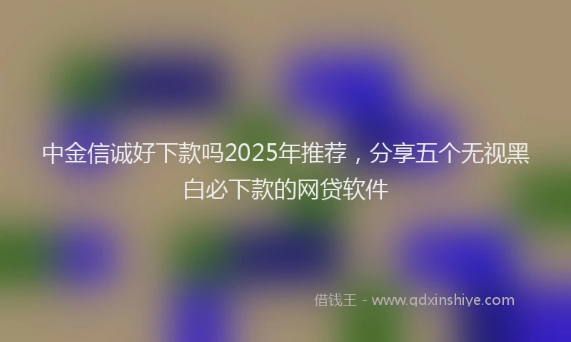 中金信诚好下款吗2025年推荐，分享五个无视黑白必下款的网贷软件