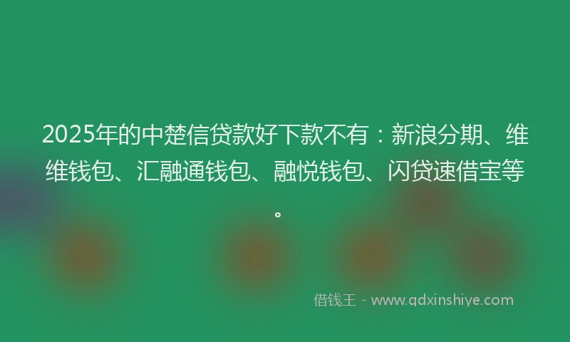 2025年的中楚信贷款好下款不有：新浪分期、维维钱包、汇融通钱包、融悦钱包、闪贷速借宝等。