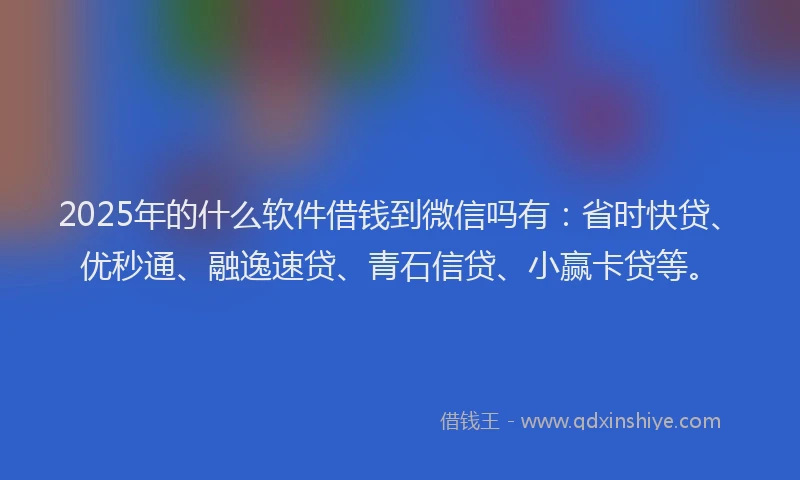 2025年的什么软件借钱到微信吗有：省时快贷、优秒通、融逸速贷、青石信贷、小赢卡贷等。