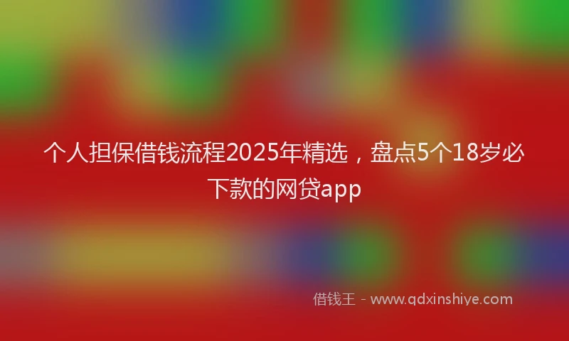 个人担保借钱流程2025年精选，盘点5个18岁必下款的网贷app