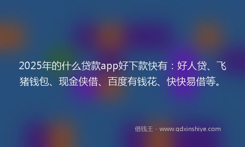 2025年的什么贷款app好下款快有：好人贷、飞猪钱包、现金侠借、百度有钱花、快快易借等。