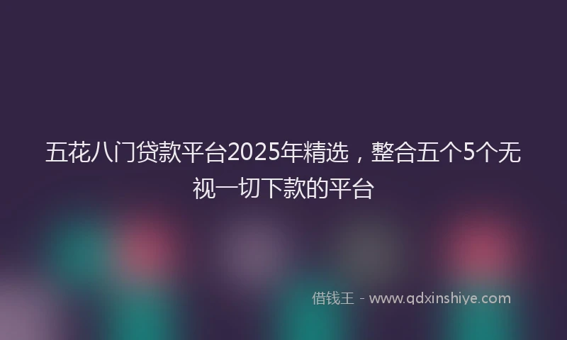 五花八门贷款平台2025年精选，整合五个5个无视一切下款的平台