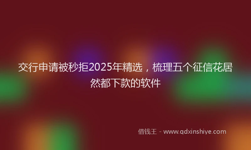 交行申请被秒拒2025年精选，梳理五个征信花居然都下款的软件