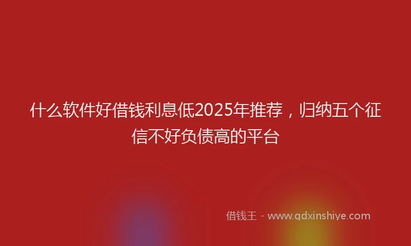 什么软件好借钱利息低2025年推荐，归纳五个征信不好负债高的平台
