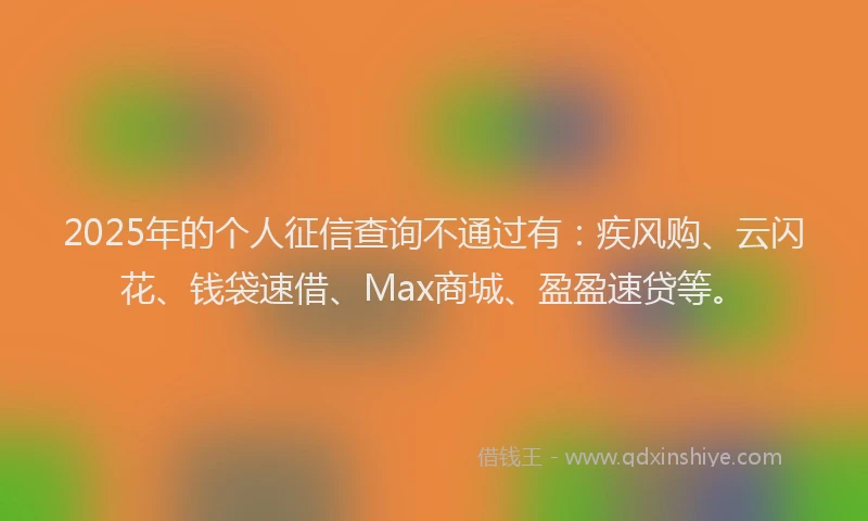 2025年的个人征信查询不通过有：疾风购、云闪花、钱袋速借、Max商城、盈盈速贷等。