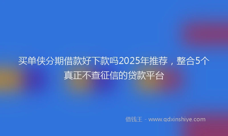买单侠分期借款好下款吗2025年推荐，整合5个真正不查征信的贷款平台