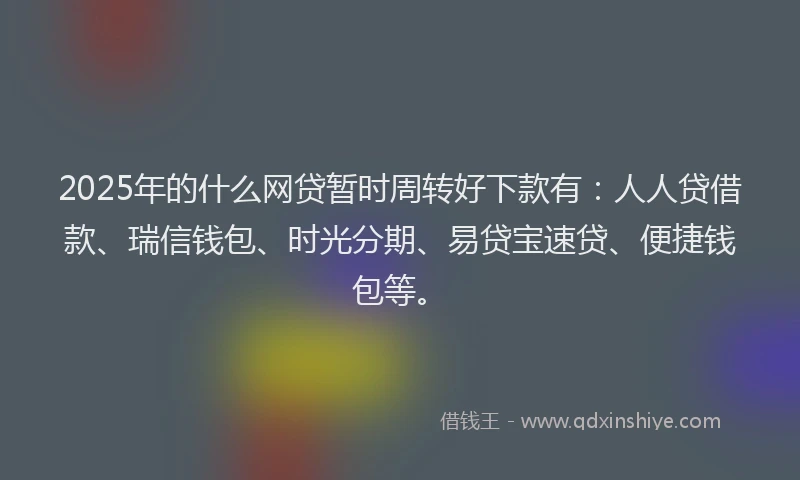 2025年的什么网贷暂时周转好下款有：人人贷借款、瑞信钱包、时光分期、易贷宝速贷、便捷钱包等。